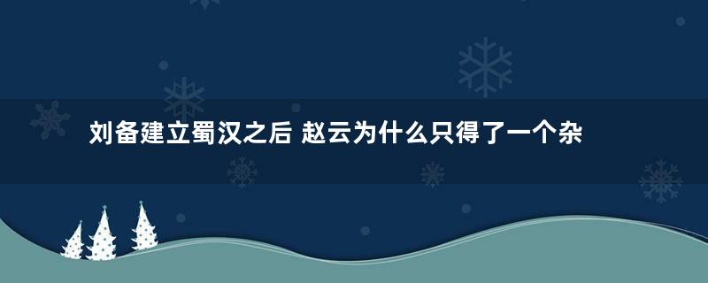 刘备建立蜀汉之后 赵云为什么只得了一个杂号将军